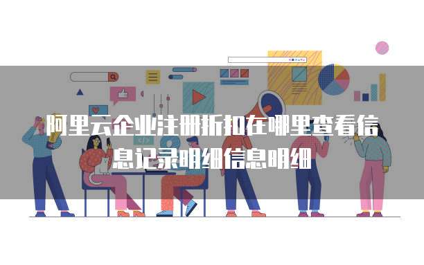 阿里云企业注册折扣在哪里查看信息记录明细信息明细