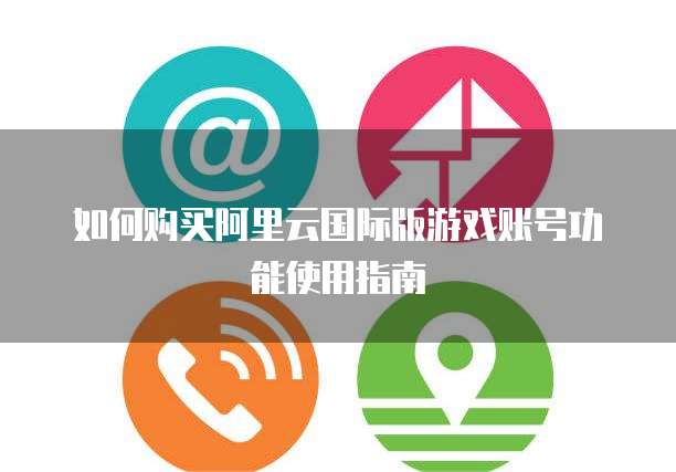 如何购买阿里云国际版游戏账号功能使用指南