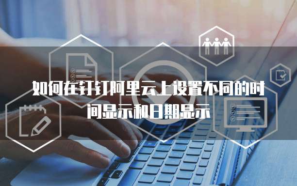 如何在钉钉阿里云上设置不同的时间显示和日期显示