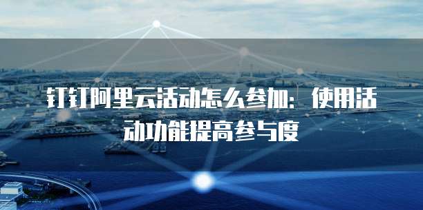 钉钉阿里云活动怎么参加:使用活动功能提高参与度