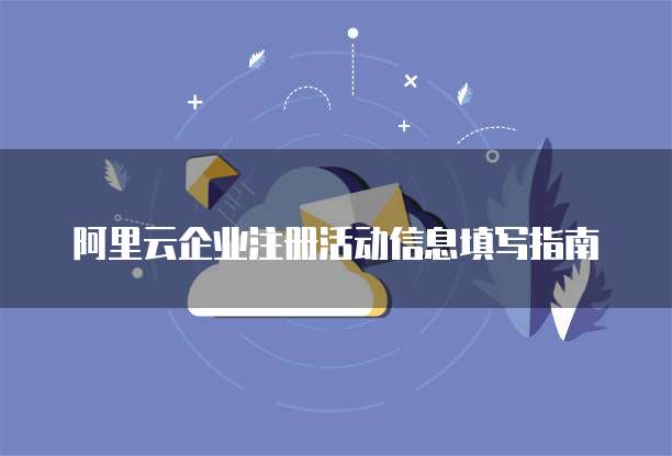 阿里云企业注册活动信息填写指南
