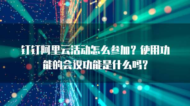 钉钉阿里云活动怎么参加?使用功能的会议功能是什么吗?