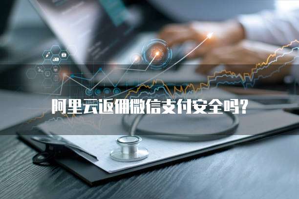阿里云返佣微信支付安全吗?