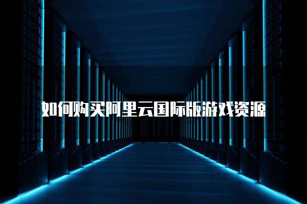 如何购买阿里云国际版游戏资源