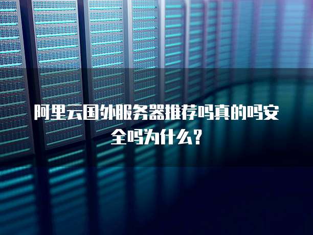 阿里云国外服务器推荐吗真的吗安全吗为什么?