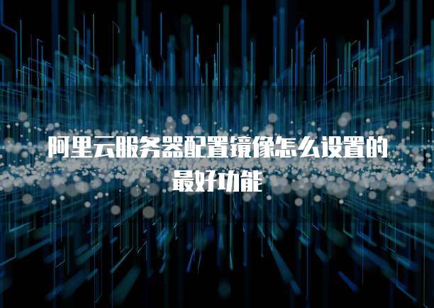 阿里云服务器配置镜像怎么设置的最好功能