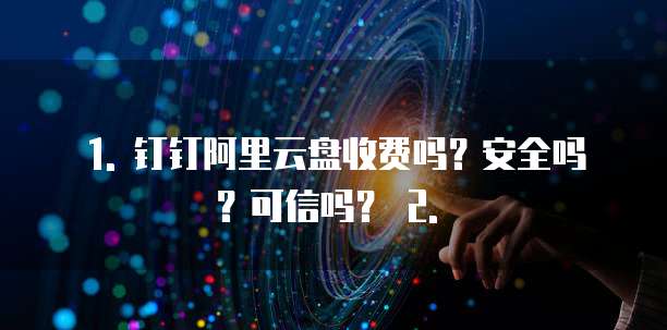 1. 钉钉阿里云盘收费吗?安全吗?可信吗? 2. �