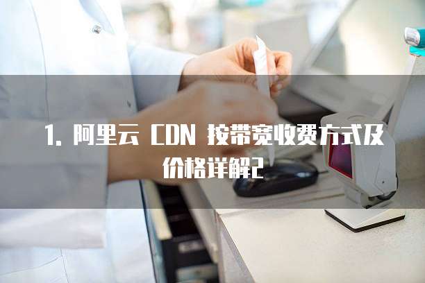 1. 阿里云 CDN 按带宽收费方式及价格详解2