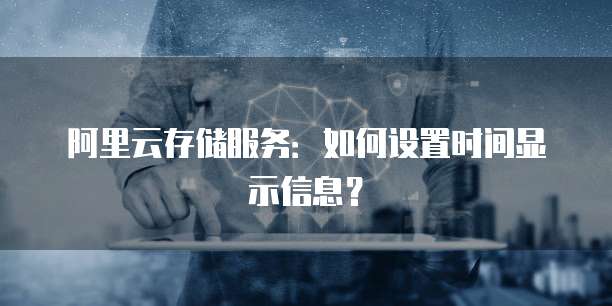 阿里云存储服务:如何设置时间显示信息?