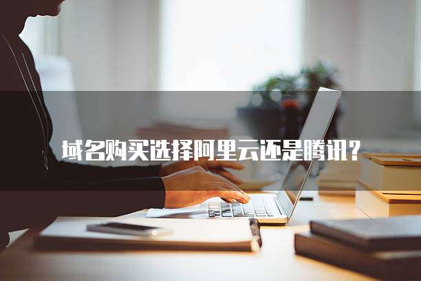 域名购买选择阿里云还是腾讯?