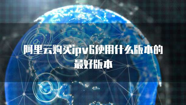 阿里云购买ipv6使用什么版本的最好版本
