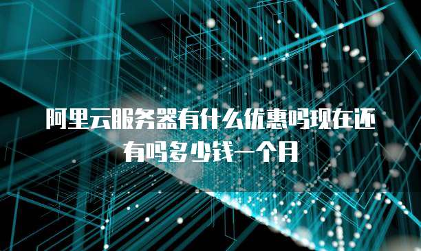 阿里云服务器有什么优惠吗现在还有吗多少钱一个月