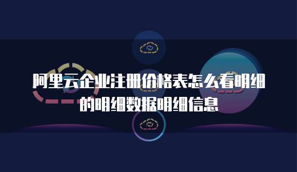 阿里云企业注册价格表怎么看明细的明细数据明细信息