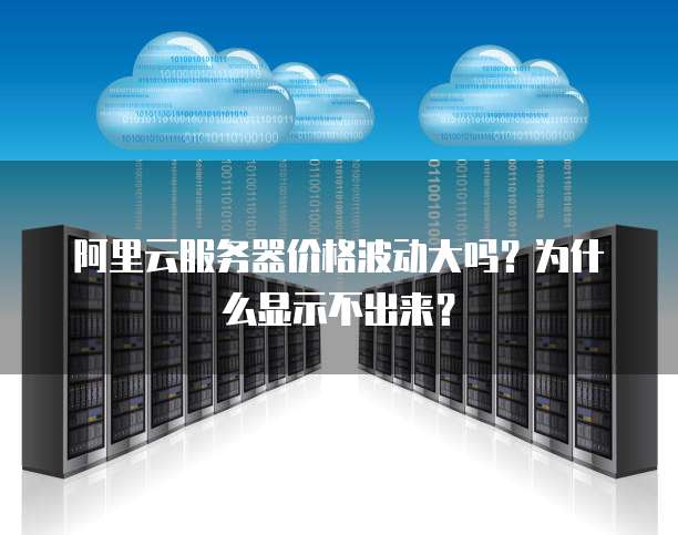 阿里云服务器价格波动大吗?为什么显示不出来?