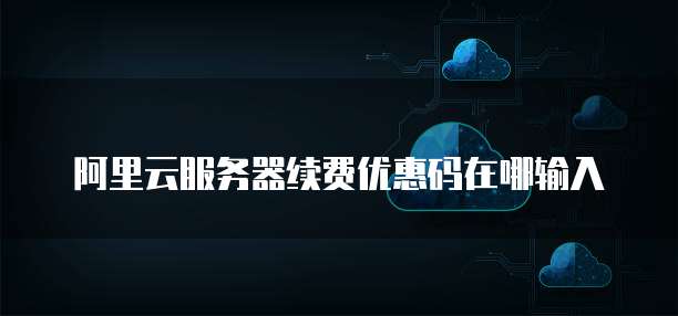 阿里云服务器续费优惠码在哪输入