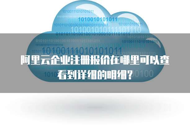 阿里云企业注册报价在哪里可以查看到详细的明细?