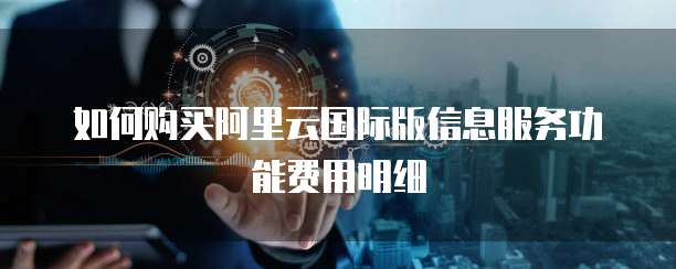 如何购买阿里云国际版信息服务功能费用明细