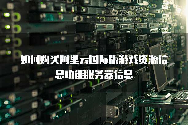 如何购买阿里云国际版游戏资源信息功能服务器信息