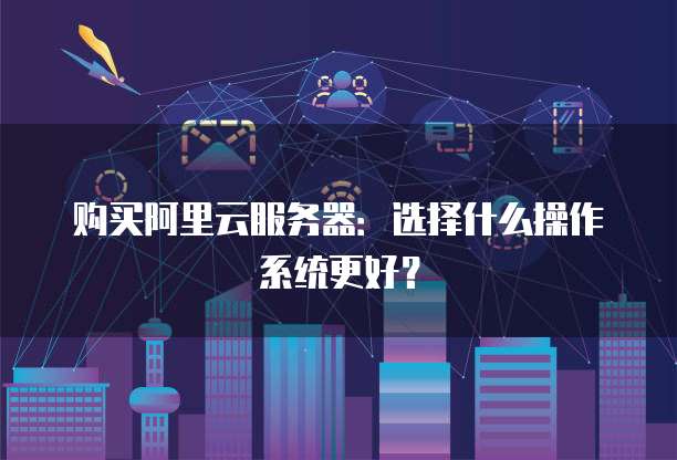购买阿里云服务器:选择什么操作系统更好?