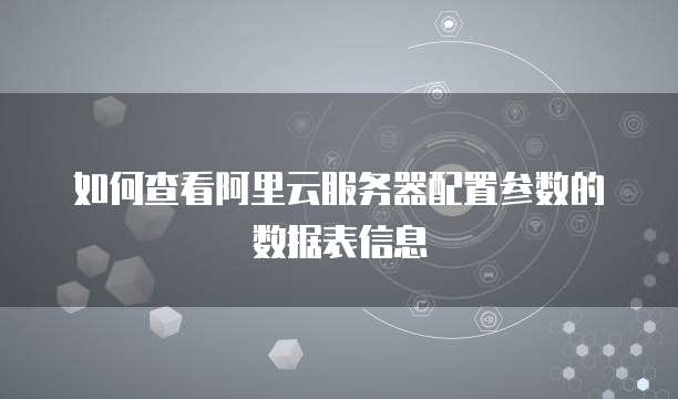 如何查看阿里云服务器配置参数的数据表信息