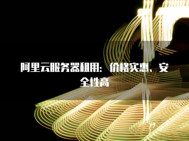 阿里云服务器租用:价格实惠、安全性高