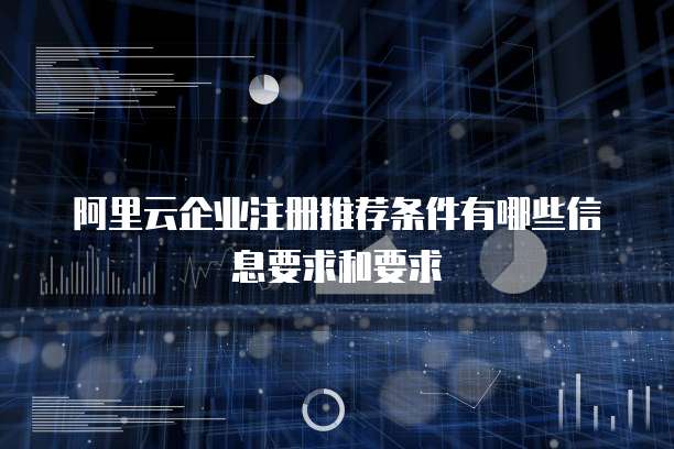 阿里云企业注册推荐条件有哪些信息要求和要求