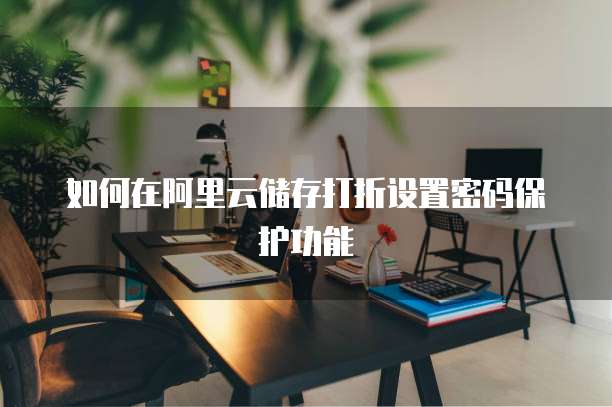 如何在阿里云储存打折设置密码保护功能
