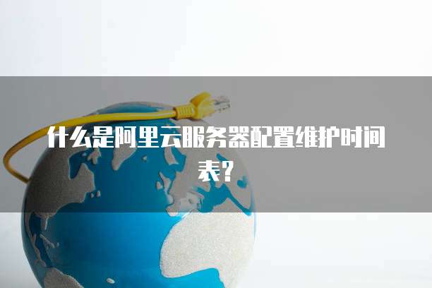 什么是阿里云服务器配置维护时间表?