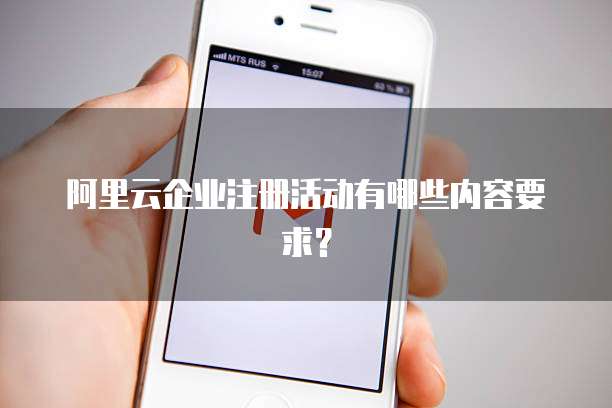 阿里云企业注册活动有哪些内容要求?