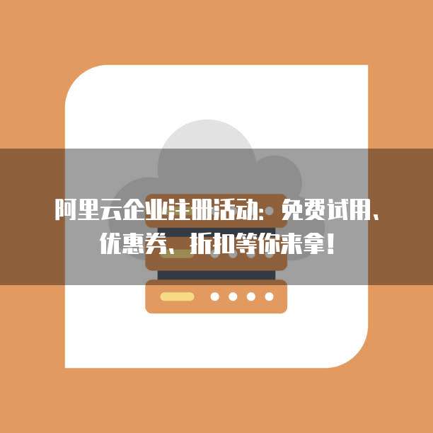 阿里云企业注册活动:免费试用、优惠券、折扣等你来拿!