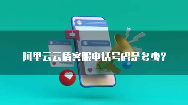 阿里云云盾客服电话号码是多少?