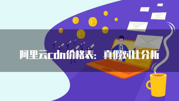阿里云cdn价格表:真假对比分析