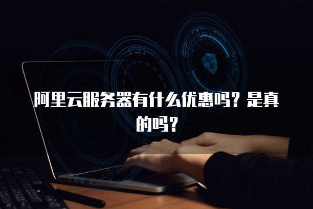 阿里云服务器有什么优惠吗?是真的吗?