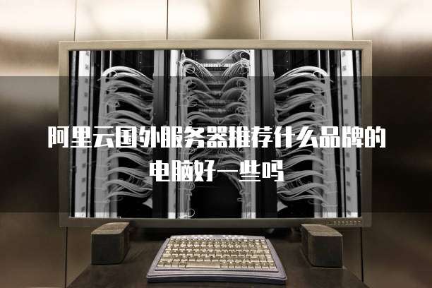 阿里云国外服务器推荐什么品牌的电脑好一些吗