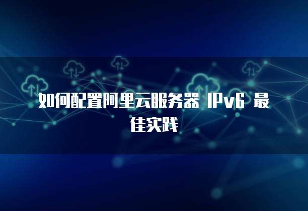 如何配置阿里云服务器 IPv6 最佳实践