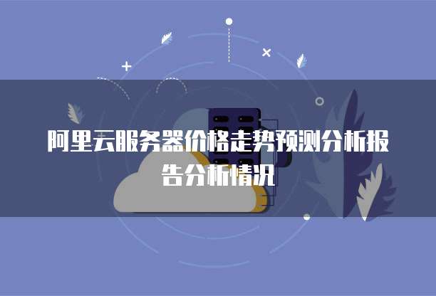 阿里云服务器价格走势预测分析报告分析情况