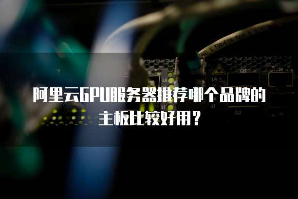 阿里云GPU服务器推荐哪个品牌的主板比较好用?