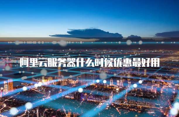 阿里云服务器什么时候优惠最好用