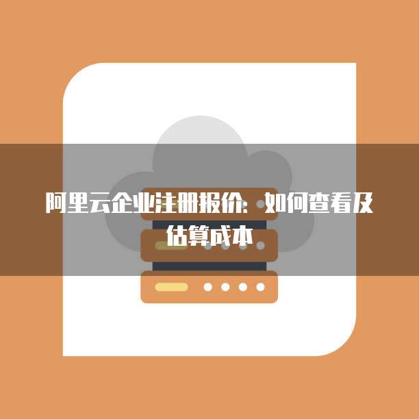 阿里云企业注册报价:如何查看及估算成本