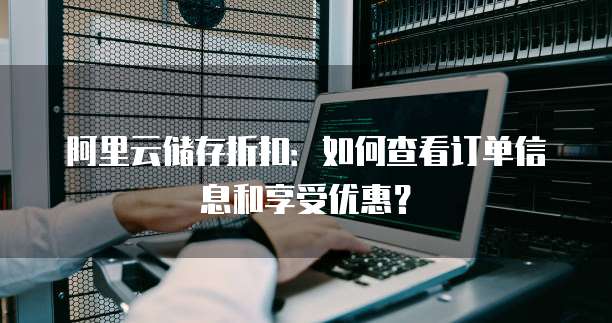 阿里云储存折扣:如何查看订单信息和享受优惠?