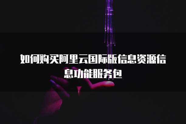 如何购买阿里云国际版信息资源信息功能服务包
