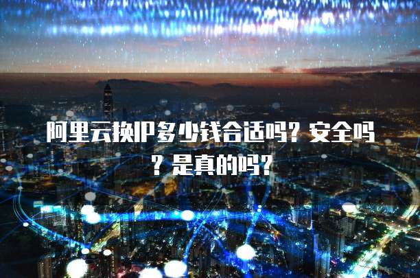 阿里云换IP多少钱合适吗?安全吗?是真的吗?
