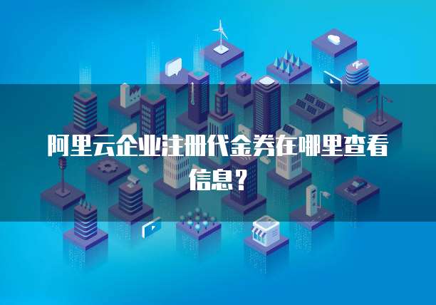 阿里云企业注册代金券在哪里查看信息?