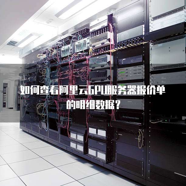 如何查看阿里云GPU服务器报价单的明细数据?