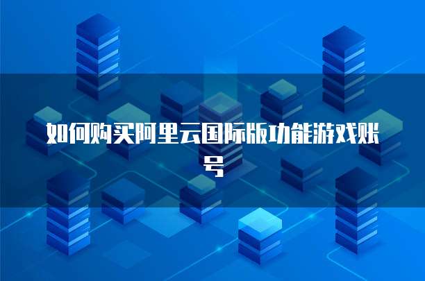 如何购买阿里云国际版功能游戏账号