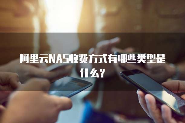 阿里云NAS收费方式有哪些类型是什么?