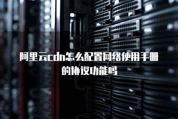 阿里云cdn怎么配置网络使用手册的协议功能吗