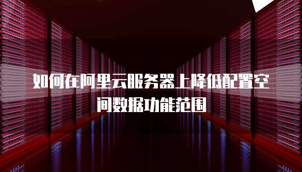 如何在阿里云服务器上降低配置空间数据功能范围