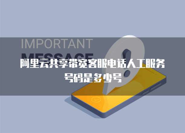 阿里云共享带宽客服电话人工服务号码是多少号