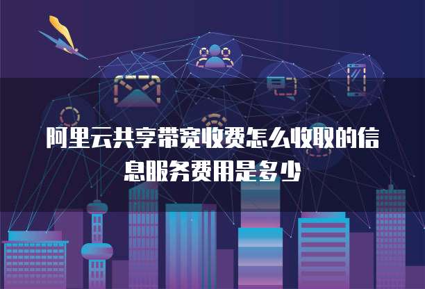 阿里云共享带宽收费怎么收取的信息服务费用是多少